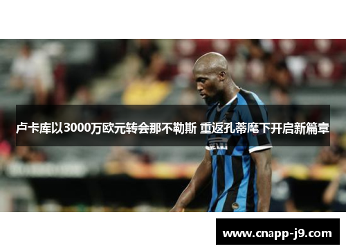 卢卡库以3000万欧元转会那不勒斯 重返孔蒂麾下开启新篇章