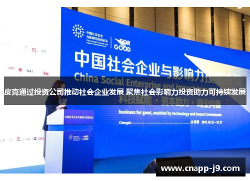 皮克通过投资公司推动社会企业发展 聚焦社会影响力投资助力可持续发展 皮克通过投资公司推动社会企业发展 聚焦社会影响力投资助力可持续发展