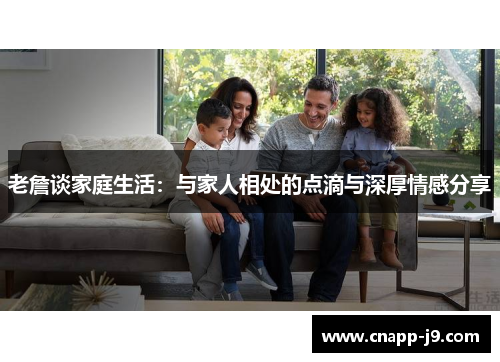 老詹谈家庭生活:与家人相处的点滴与深厚情感分享 老詹谈家庭生活:与家人相处的点滴与深厚情感分享