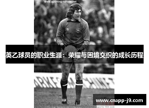 英乙球员的职业生涯:荣耀与困境交织的成长历程 英乙球员的职业生涯:荣耀与困境交织的成长历程
