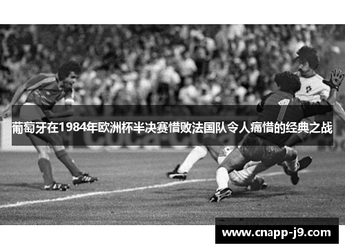 葡萄牙在1984年欧洲杯半决赛惜败法国队令人痛惜的经典之战 葡萄牙在1984年欧洲杯半决赛惜败法国队令人痛惜的经典之战