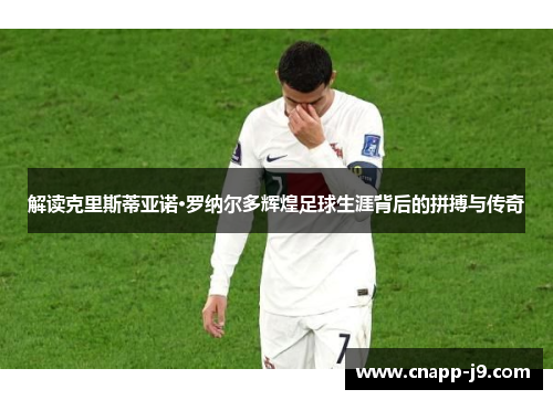 解读克里斯蒂亚诺·罗纳尔多辉煌足球生涯背后的拼搏与传奇 解读克里斯蒂亚诺·罗纳尔多辉煌足球生涯背后的拼搏与传奇