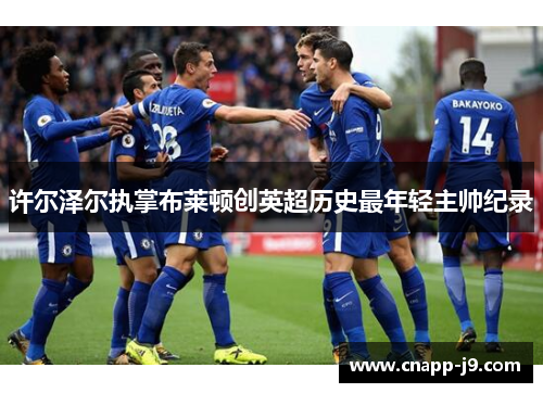 许尔泽尔执掌布莱顿创英超历史最年轻主帅纪录 许尔泽尔执掌布莱顿创英超历史最年轻主帅纪录