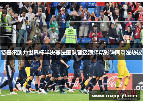 费基尔助力世界杯半决赛法国队晋级演绎精彩瞬间引发热议 费基尔助力世界杯半决赛法国队晋级演绎精彩瞬间引发热议
