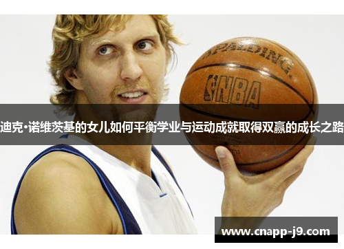 迪克·诺维茨基的女儿如何平衡学业与运动成就取得双赢的成长之路 迪克·诺维茨基的女儿如何平衡学业与运动成就取得双赢的成长之路