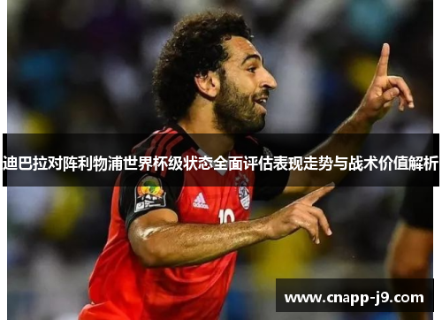 迪巴拉对阵利物浦世界杯级状态全面评估表现走势与战术价值解析 迪巴拉对阵利物浦世界杯级状态全面评估表现走势与战术价值解析