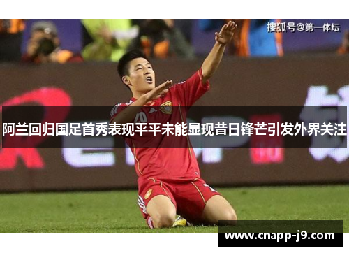 阿兰回归国足首秀表现平平未能显现昔日锋芒引发外界关注 阿兰回归国足首秀表现平平未能显现昔日锋芒引发外界关注