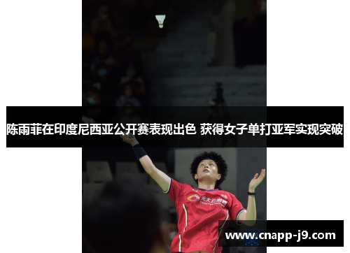 陈雨菲在印度尼西亚公开赛表现出色 获得女子单打亚军实现突破 陈雨菲在印度尼西亚公开赛表现出色 获得女子单打亚军实现突破