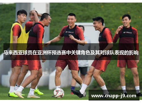 马来西亚球员在亚洲杯预选赛中关键角色及其对球队表现的影响 马来西亚球员在亚洲杯预选赛中关键角色及其对球队表现的影响