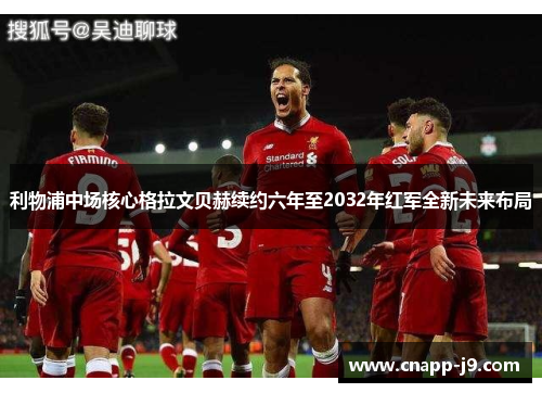 利物浦中场核心格拉文贝赫续约六年至2032年红军全新未来布局 利物浦中场核心格拉文贝赫续约六年至2032年红军全新未来布局